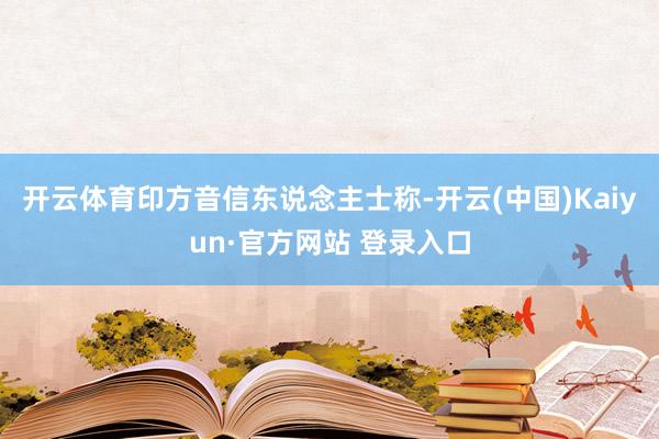 开云体育印方音信东说念主士称-开云(中国)Kaiyun·官方网站 登录入口