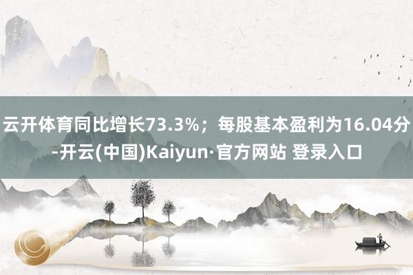 云开体育同比增长73.3%；每股基本盈利为16.04分-开云(中国)Kaiyun·官方网站 登录入口