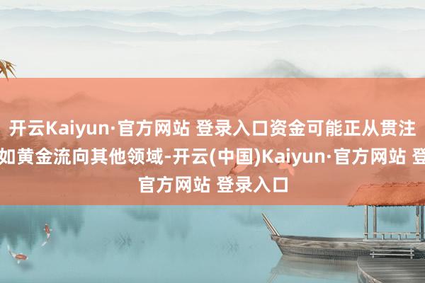 开云Kaiyun·官方网站 登录入口资金可能正从贯注性资产如黄金流向其他领域-开云(中国)Kaiyun·官方网站 登录入口