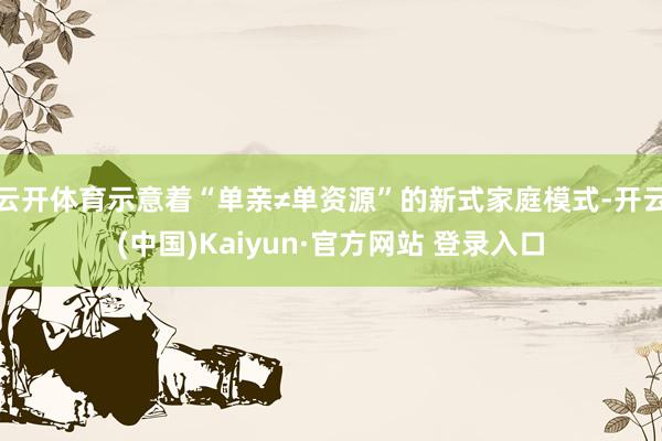 云开体育示意着“单亲≠单资源”的新式家庭模式-开云(中国)Kaiyun·官方网站 登录入口