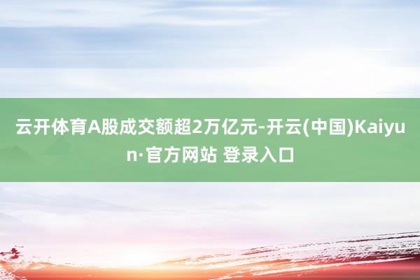 云开体育A股成交额超2万亿元-开云(中国)Kaiyun·官方网站 登录入口