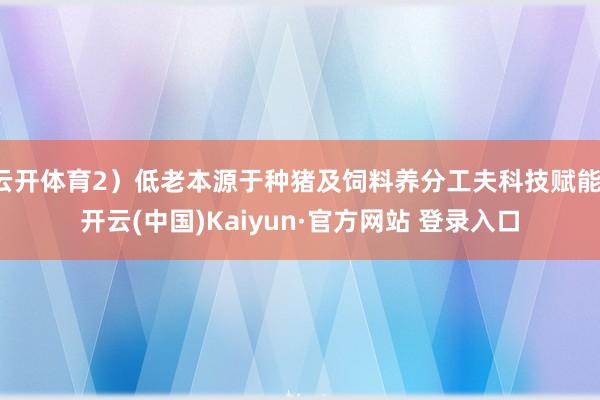 云开体育2）低老本源于种猪及饲料养分工夫科技赋能-开云(中国)Kaiyun·官方网站 登录入口