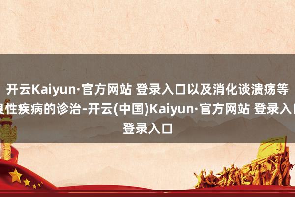 开云Kaiyun·官方网站 登录入口以及消化谈溃疡等良性疾病的诊治-开云(中国)Kaiyun·官方网站 登录入口