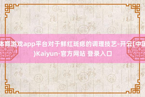 体育游戏app平台对于鲜红斑痣的调理技艺-开云(中国)Kaiyun·官方网站 登录入口