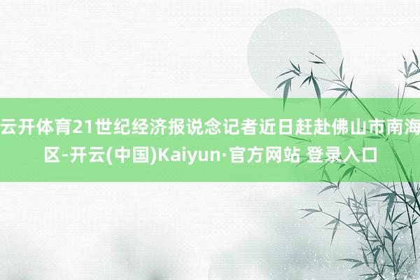 云开体育　　21世纪经济报说念记者近日赶赴佛山市南海区-开云(中国)Kaiyun·官方网站 登录入口