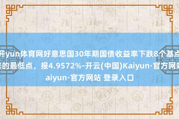 开yun体育网好意思国30年期国债收益率下跌8个基点至一周以来的最低点，报4.9572%-开云(中国)Kaiyun·官方网站 登录入口