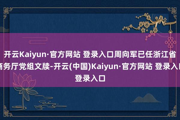 开云Kaiyun·官方网站 登录入口周向军已任浙江省商务厅党组文牍-开云(中国)Kaiyun·官方网站 登录入口