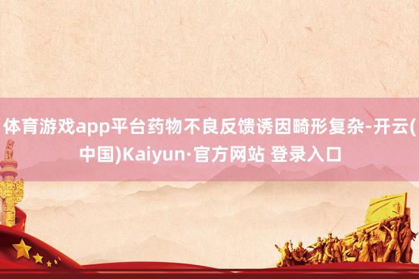体育游戏app平台药物不良反馈诱因畸形复杂-开云(中国)Kaiyun·官方网站 登录入口