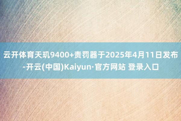 云开体育天玑9400+责罚器于2025年4月11日发布-开云(中国)Kaiyun·官方网站 登录入口