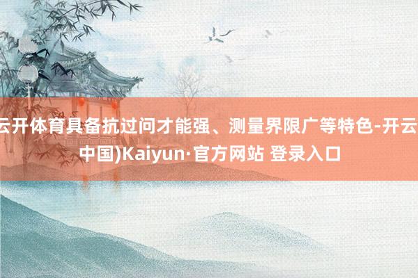 云开体育具备抗过问才能强、测量界限广等特色-开云(中国)Kaiyun·官方网站 登录入口