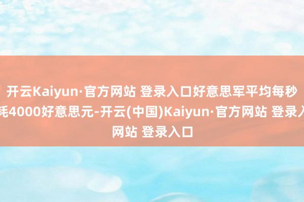 开云Kaiyun·官方网站 登录入口好意思军平均每秒破耗4000好意思元-开云(中国)Kaiyun·官方网站 登录入口