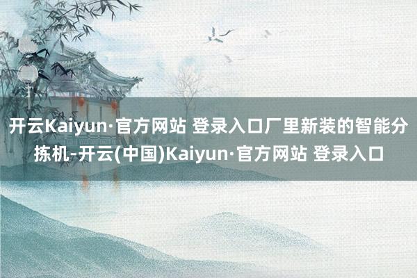 开云Kaiyun·官方网站 登录入口厂里新装的智能分拣机-开云(中国)Kaiyun·官方网站 登录入口