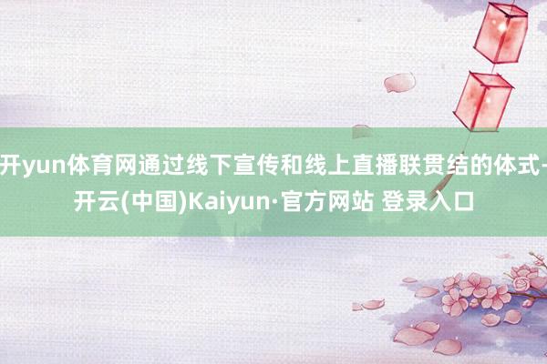 开yun体育网通过线下宣传和线上直播联贯结的体式-开云(中国)Kaiyun·官方网站 登录入口
