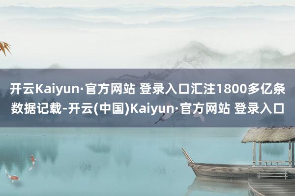 开云Kaiyun·官方网站 登录入口汇注1800多亿条数据记载-开云(中国)Kaiyun·官方网站 登录入口