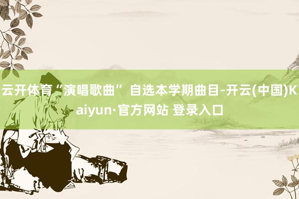 云开体育“演唱歌曲” 自选本学期曲目-开云(中国)Kaiyun·官方网站 登录入口