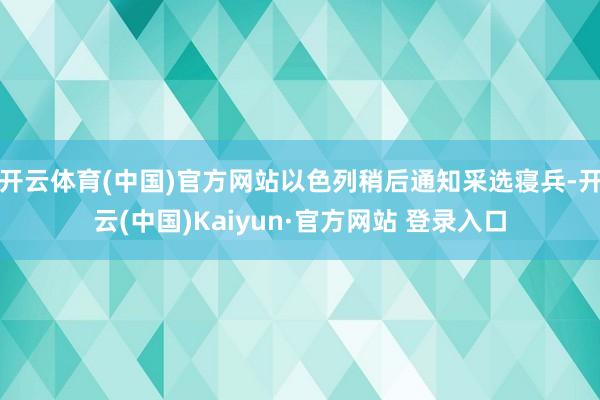 开云体育(中国)官方网站以色列稍后通知采选寝兵-开云(中国)Kaiyun·官方网站 登录入口