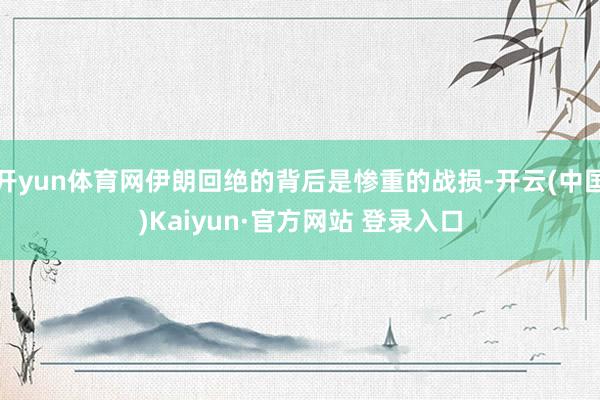 开yun体育网伊朗回绝的背后是惨重的战损-开云(中国)Kaiyun·官方网站 登录入口