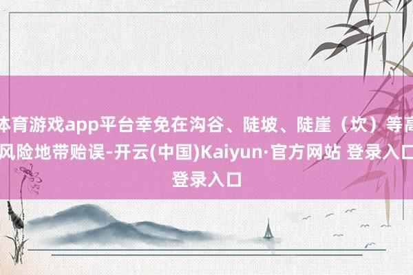 体育游戏app平台幸免在沟谷、陡坡、陡崖（坎）等高风险地带贻误-开云(中国)Kaiyun·官方网站 登录入口