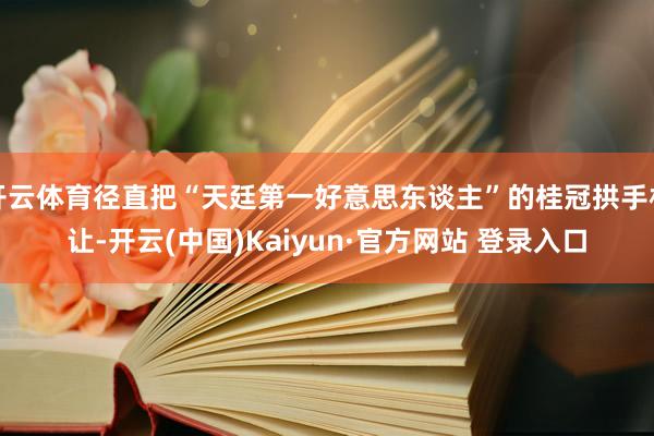 开云体育径直把“天廷第一好意思东谈主”的桂冠拱手相让-开云(中国)Kaiyun·官方网站 登录入口