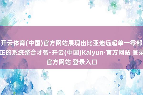 开云体育(中国)官方网站展现出比亚迪远超单一零部件更正的系统整合才智-开云(中国)Kaiyun·官方网站 登录入口