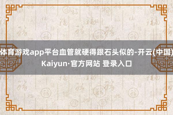 体育游戏app平台血管就硬得跟石头似的-开云(中国)Kaiyun·官方网站 登录入口