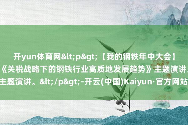 开yun体育网<p>【我的钢铁年中大会】中钢协副会长王颖生发表《关税战略下的钢铁行业高质地发展趋势》主题演讲。</p>-开云(中国)Kaiyun·官方网站 登录入口
