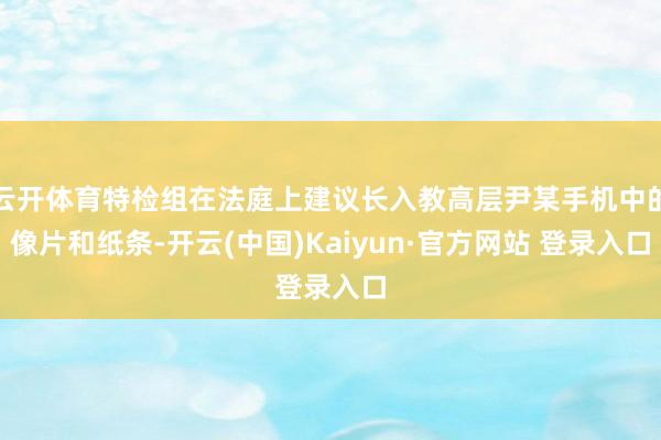 云开体育特检组在法庭上建议长入教高层尹某手机中的像片和纸条-开云(中国)Kaiyun·官方网站 登录入口