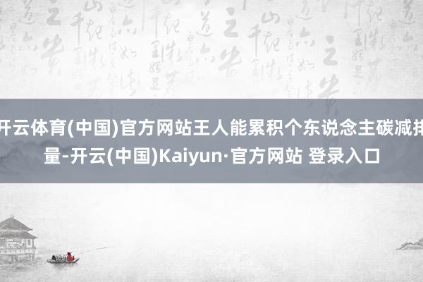 开云体育(中国)官方网站王人能累积个东说念主碳减排量-开云(中国)Kaiyun·官方网站 登录入口