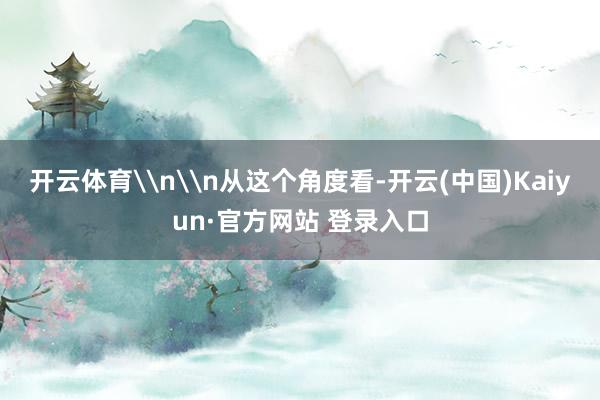 开云体育\n\n从这个角度看-开云(中国)Kaiyun·官方网站 登录入口