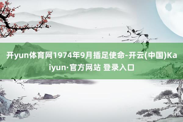 开yun体育网1974年9月插足使命-开云(中国)Kaiyun·官方网站 登录入口