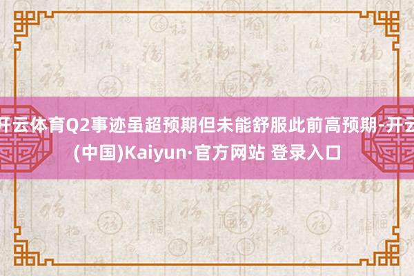 开云体育Q2事迹虽超预期但未能舒服此前高预期-开云(中国)Kaiyun·官方网站 登录入口