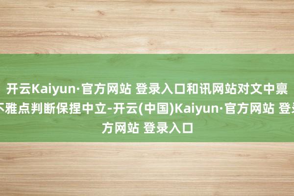 开云Kaiyun·官方网站 登录入口和讯网站对文中禀报、不雅点判断保捏中立-开云(中国)Kaiyun·官方网站 登录入口