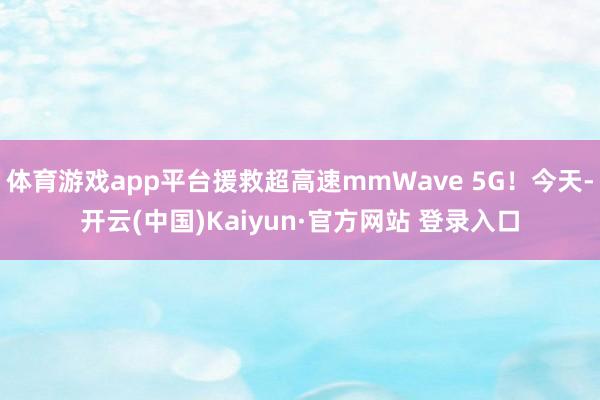 体育游戏app平台援救超高速mmWave 5G！今天-开云(中国)Kaiyun·官方网站 登录入口