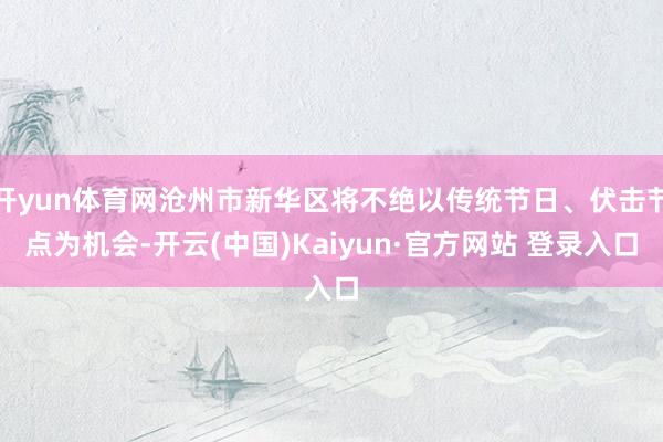 开yun体育网沧州市新华区将不绝以传统节日、伏击节点为机会-开云(中国)Kaiyun·官方网站 登录入口