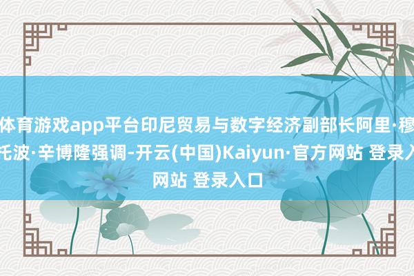 体育游戏app平台印尼贸易与数字经济副部长阿里·穆尔托波·辛博隆强调-开云(中国)Kaiyun·官方网站 登录入口