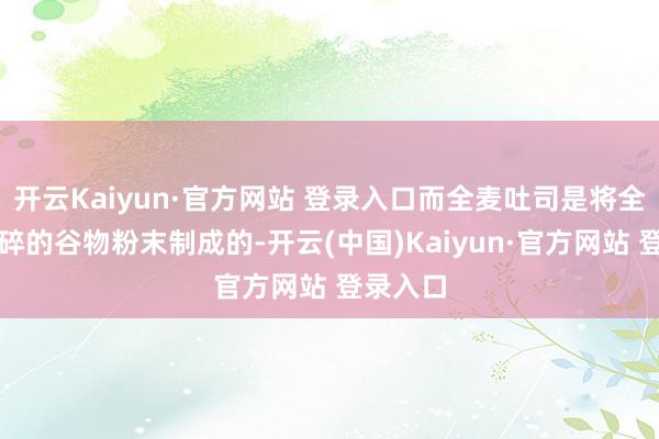 开云Kaiyun·官方网站 登录入口而全麦吐司是将全麦粉打碎的谷物粉末制成的-开云(中国)Kaiyun·官方网站 登录入口