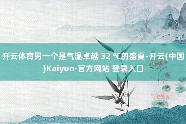 开云体育另一个是气温卓越 32 ℃的盛夏-开云(中国)Kaiyun·官方网站 登录入口