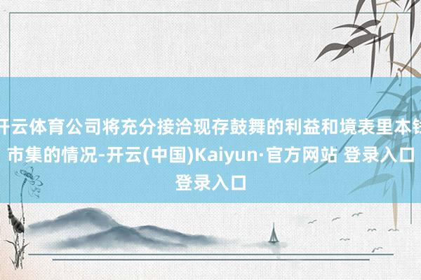 开云体育公司将充分接洽现存鼓舞的利益和境表里本钱市集的情况-开云(中国)Kaiyun·官方网站 登录入口