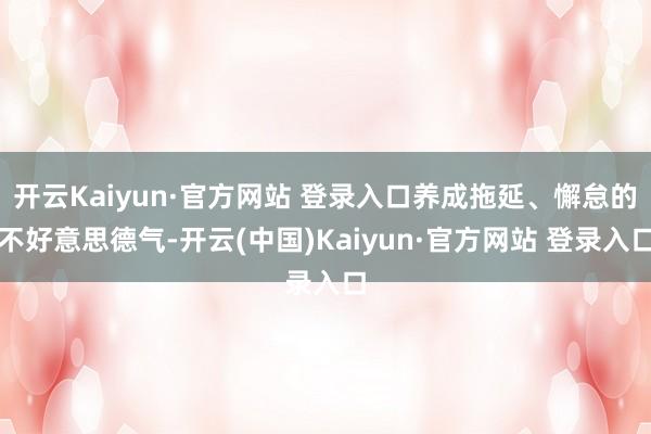 开云Kaiyun·官方网站 登录入口养成拖延、懈怠的不好意思德气-开云(中国)Kaiyun·官方网站 登录入口