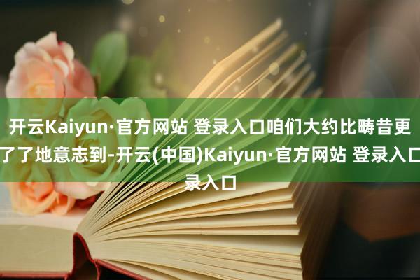 开云Kaiyun·官方网站 登录入口咱们大约比畴昔更了了地意志到-开云(中国)Kaiyun·官方网站 登录入口