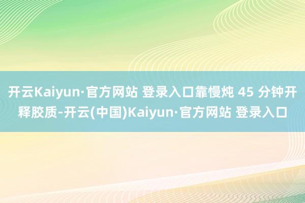 开云Kaiyun·官方网站 登录入口靠慢炖 45 分钟开释胶质-开云(中国)Kaiyun·官方网站 登录入口