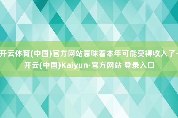 开云体育(中国)官方网站意味着本年可能莫得收入了-开云(中国)Kaiyun·官方网站 登录入口