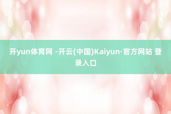 开yun体育网 -开云(中国)Kaiyun·官方网站 登录入口