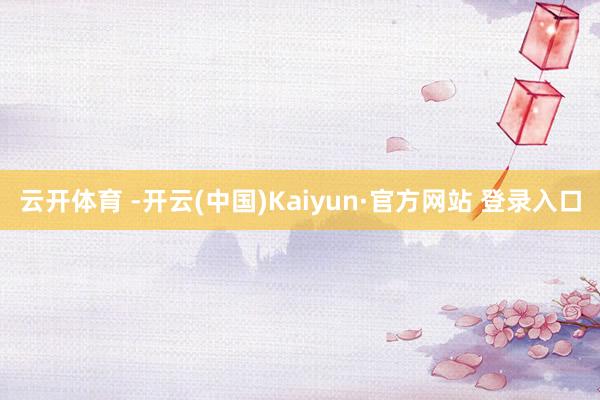 云开体育 -开云(中国)Kaiyun·官方网站 登录入口