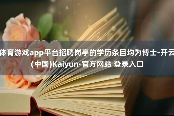 体育游戏app平台招聘岗亭的学历条目均为博士-开云(中国)Kaiyun·官方网站 登录入口