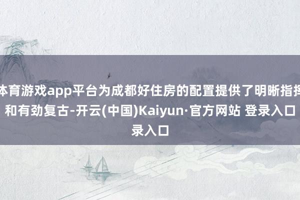 体育游戏app平台为成都好住房的配置提供了明晰指挥和有劲复古-开云(中国)Kaiyun·官方网站 登录入口
