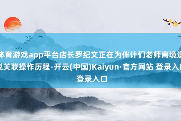 体育游戏app平台店长罗纪文正在为伴计们老师离境退税关联操作历程-开云(中国)Kaiyun·官方网站 登录入口