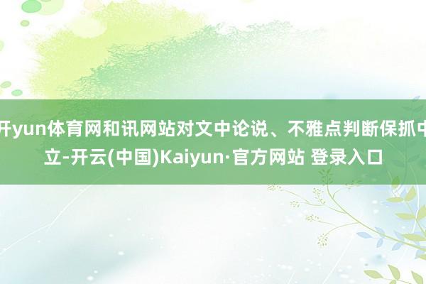 开yun体育网和讯网站对文中论说、不雅点判断保抓中立-开云(中国)Kaiyun·官方网站 登录入口