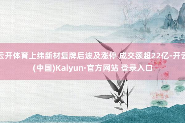 云开体育上纬新材复牌后波及涨停 成交额超22亿-开云(中国)Kaiyun·官方网站 登录入口