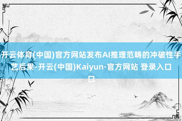开云体育(中国)官方网站发布AI推理范畴的冲破性手艺后果-开云(中国)Kaiyun·官方网站 登录入口